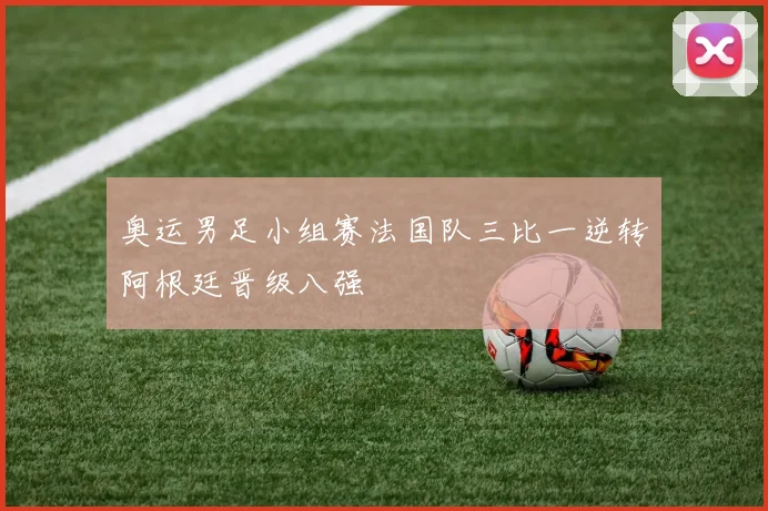 奥运男足小组赛法国队三比一逆转阿根廷晋级八强