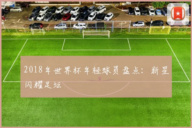 2018年世界杯年轻球员盘点：新星闪耀足坛