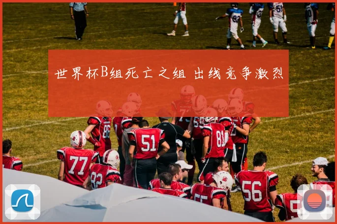 世界杯B组死亡之组 出线竞争激烈