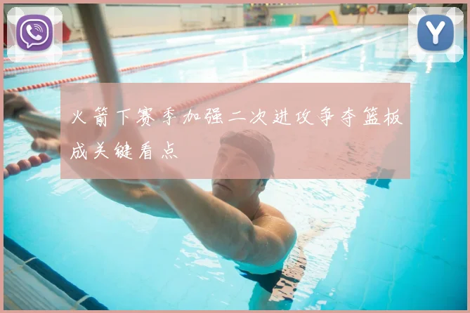 火箭下赛季加强二次进攻争夺篮板成关键看点