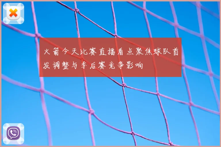 火箭今天比赛直播看点聚焦球队首发调整与季后赛竞争影响