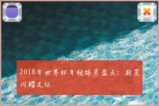 2018年世界杯年轻球员盘点：新星闪耀足坛