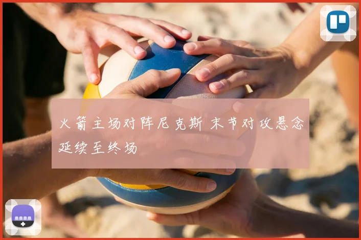 火箭主场对阵尼克斯 末节对攻悬念延续至终场