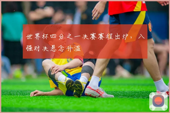 世界杯四分之一决赛赛程出炉，八强对决悬念升温