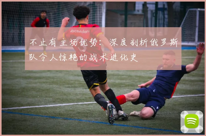 不止有主场优势：深度剖析俄罗斯队令人惊艳的战术进化史