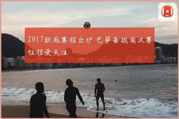 2017欧冠赛程出炉 巴萨备战淘汰赛征程受关注