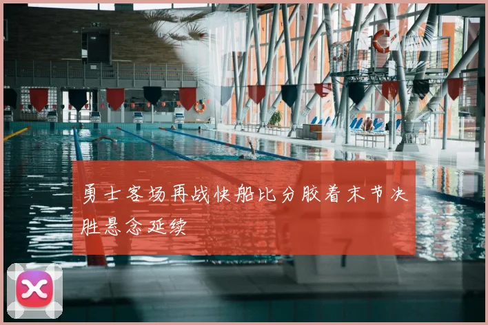 勇士客场再战快船比分胶着末节决胜悬念延续