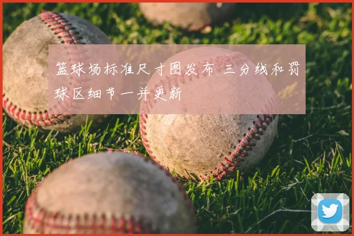 篮球场标准尺寸图发布 三分线和罚球区细节一并更新