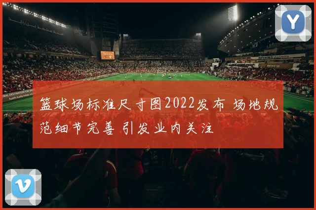 篮球场标准尺寸图2022发布 场地规范细节完善 引发业内关注