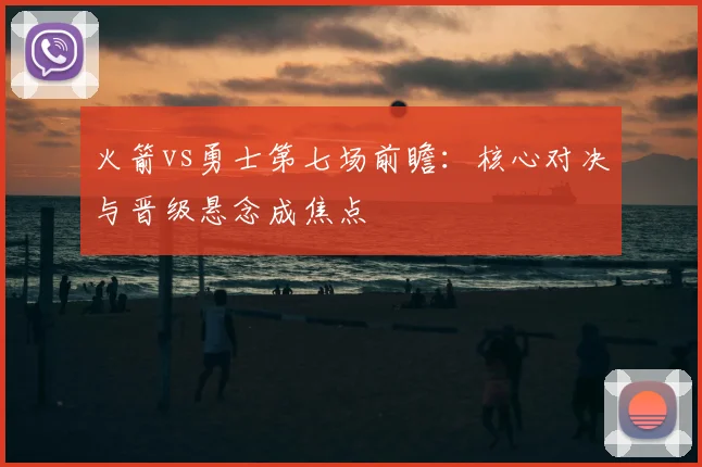 火箭vs勇士第七场前瞻：核心对决与晋级悬念成焦点