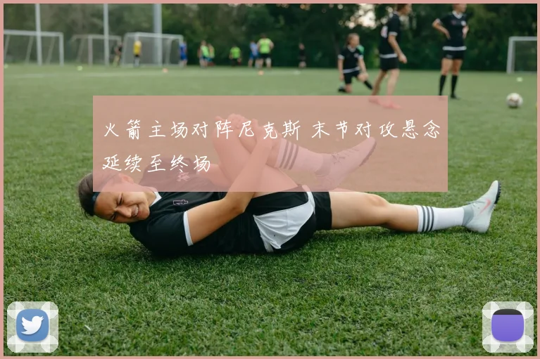 火箭主场对阵尼克斯 末节对攻悬念延续至终场