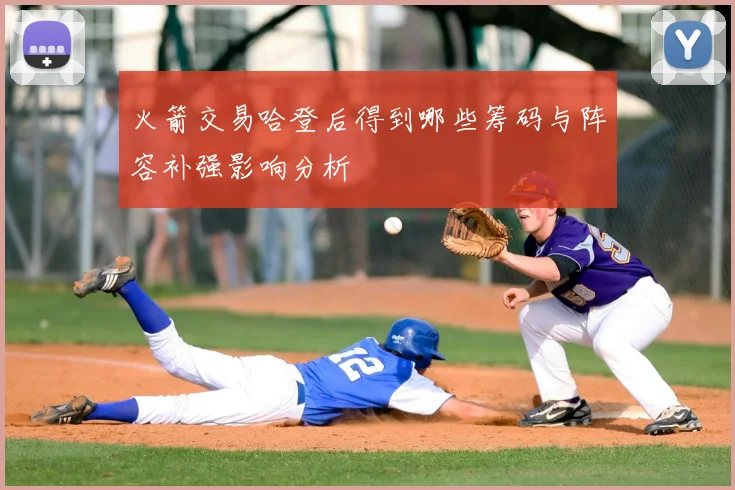 火箭交易哈登后得到哪些筹码与阵容补强影响分析