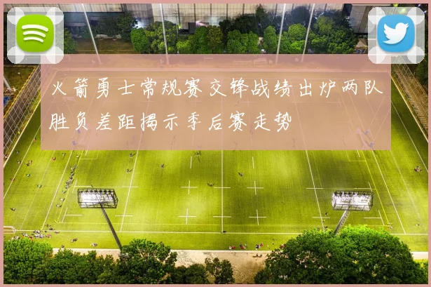 火箭勇士常规赛交锋战绩出炉两队胜负差距揭示季后赛走势
