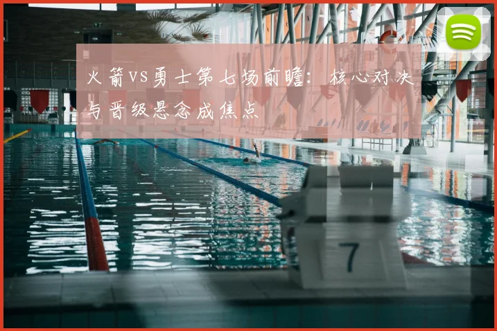 火箭vs勇士第七场前瞻：核心对决与晋级悬念成焦点