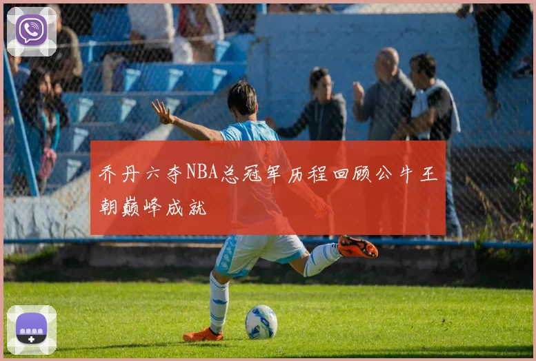 乔丹六夺NBA总冠军历程回顾公牛王朝巅峰成就