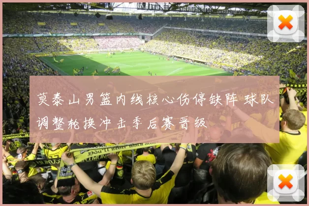 莫泰山男篮内线核心伤停缺阵 球队调整轮换冲击季后赛晋级