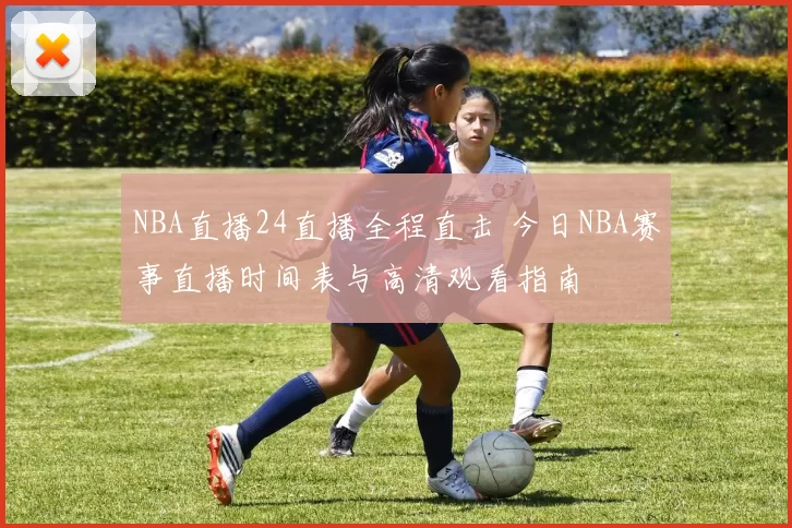 NBA直播24直播全程直击 今日NBA赛事直播时间表与高清观看指南