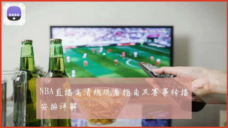 NBA直播高清线观看指南及赛事转播安排详解