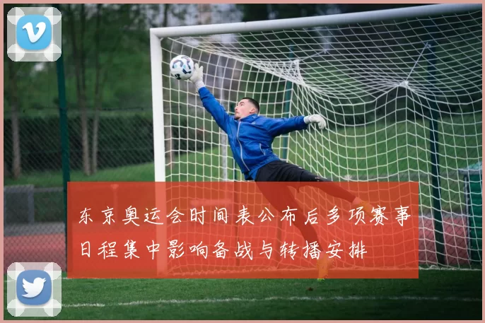 东京奥运会时间表公布后多项赛事日程集中影响备战与转播安排