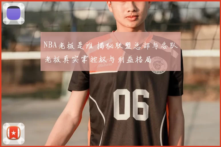 NBA老板是谁 揭秘联盟总部与各队老板真实掌控权与利益格局