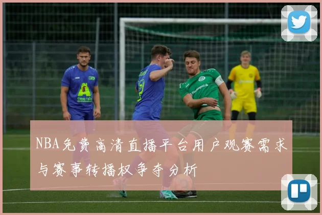 NBA免费高清直播平台用户观赛需求与赛事转播权争夺分析