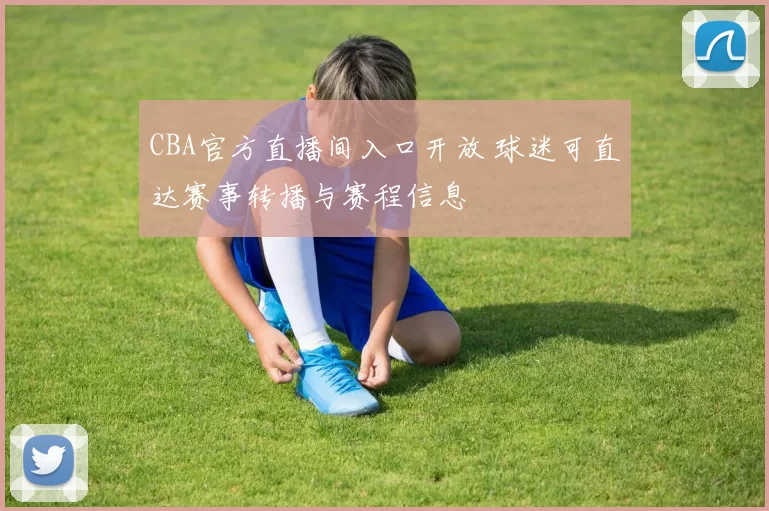 CBA官方直播间入口开放 球迷可直达赛事转播与赛程信息