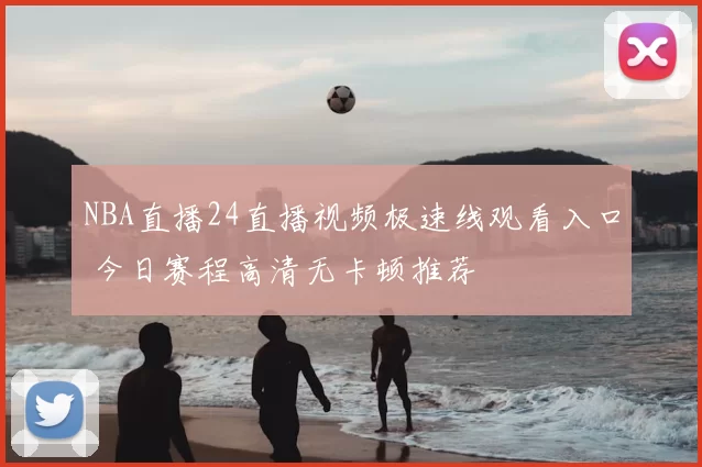 NBA直播24直播视频极速线观看入口 今日赛程高清无卡顿推荐