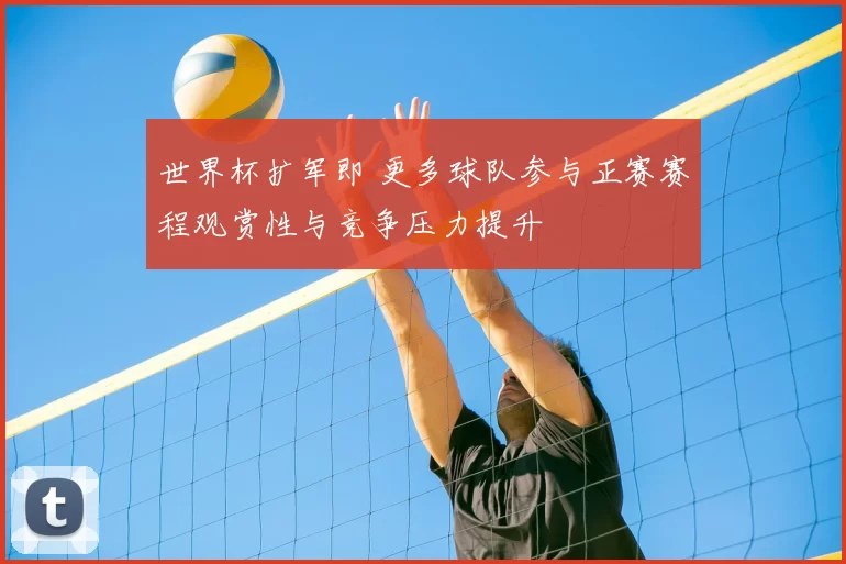 世界杯扩军即 更多球队参与正赛赛程观赏性与竞争压力提升