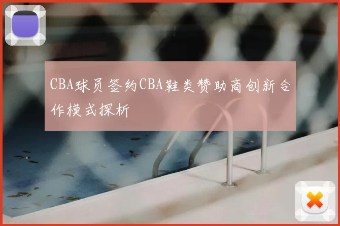 CBA球员签约CBA鞋类赞助商创新合作模式探析