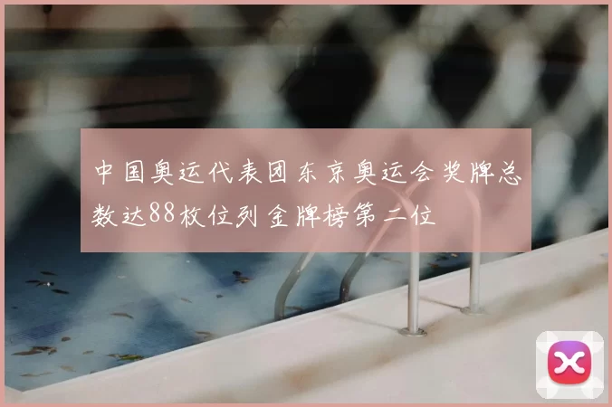 中国奥运代表团东京奥运会奖牌总数达88枚位列金牌榜第二位