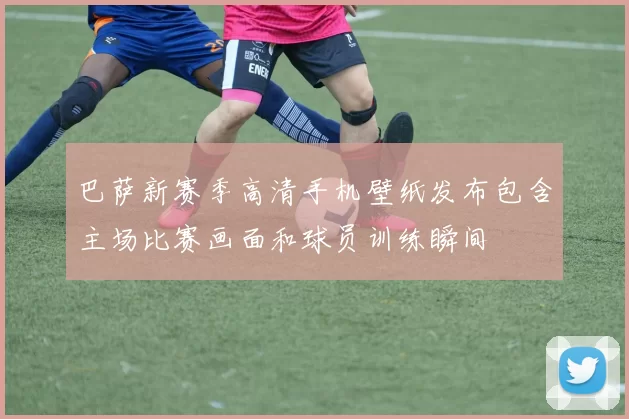 巴萨新赛季高清手机壁纸发布包含主场比赛画面和球员训练瞬间