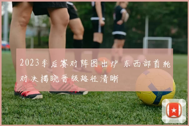 2023季后赛对阵图出炉 东西部首轮对决揭晓晋级路径清晰