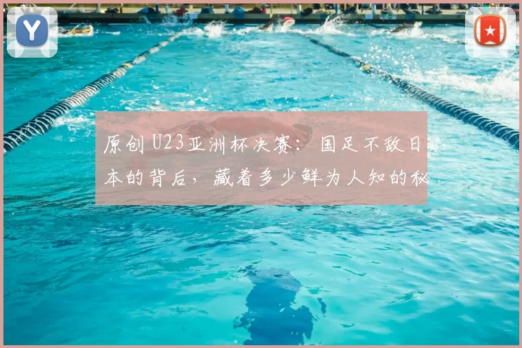 原创 U23亚洲杯决赛：国足不敌日本的背后，藏着多少鲜为人知的秘密