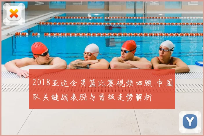 2018亚运会男篮比赛视频回顾 中国队关键战表现与晋级走势解析