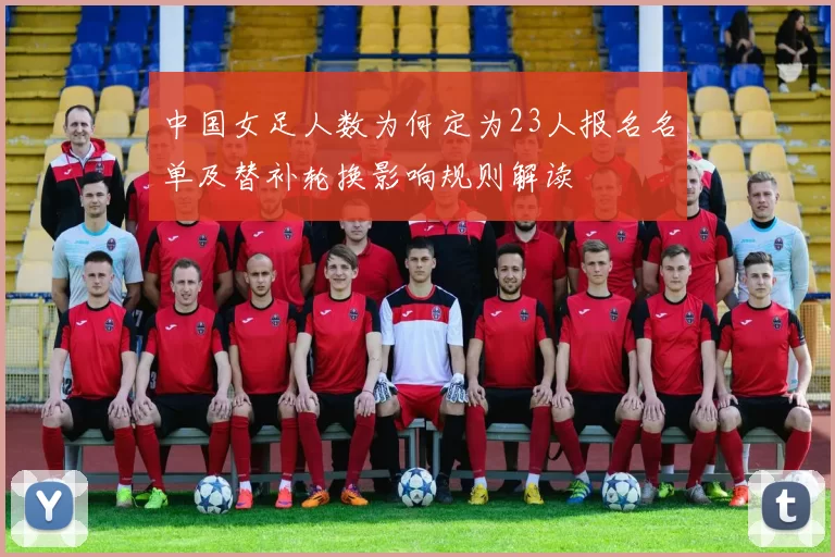 中国女足人数为何定为23人报名名单及替补轮换影响规则解读