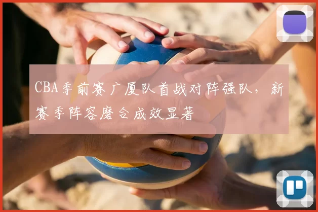 CBA季前赛广厦队首战对阵强队，新赛季阵容磨合成效显著