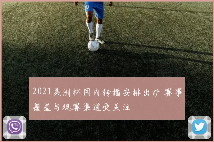 2021美洲杯国内转播安排出炉 赛事覆盖与观赛渠道受关注