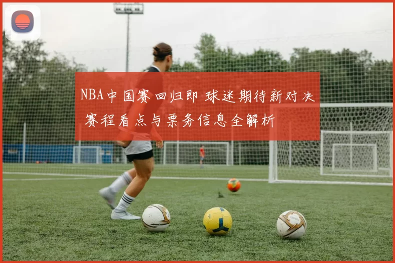 NBA中国赛回归即 球迷期待新对决 赛程看点与票务信息全解析