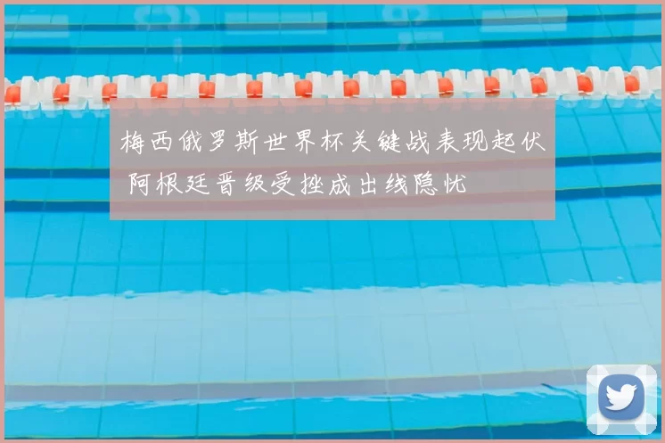 梅西俄罗斯世界杯关键战表现起伏 阿根廷晋级受挫成出线隐忧