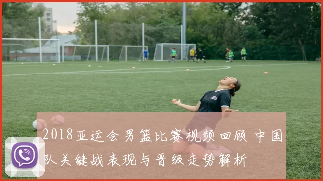 2018亚运会男篮比赛视频回顾 中国队关键战表现与晋级走势解析