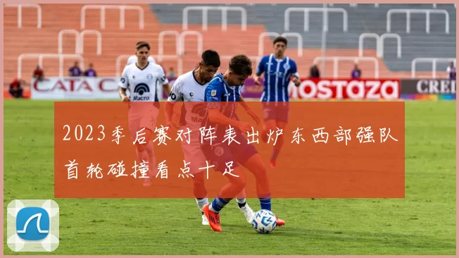 2023季后赛对阵表出炉东西部强队首轮碰撞看点十足