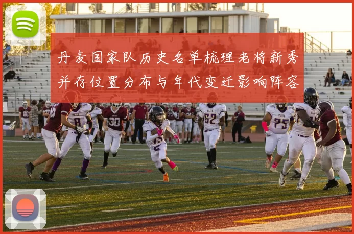 丹麦国家队历史名单梳理老将新秀并存位置分布与年代变迁影响阵容部署