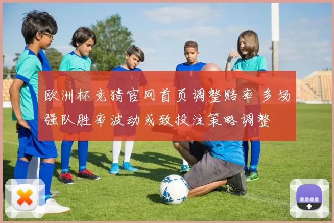 欧洲杯竞猜官网首页调整赔率 多场强队胜率波动或致投注策略调整