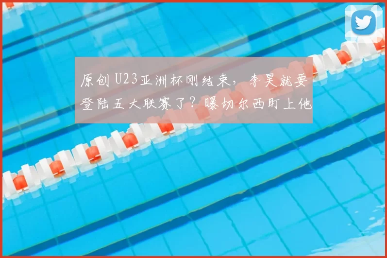 原创 U23亚洲杯刚结束，李昊就要登陆五大联赛了？曝切尔西盯上他了！