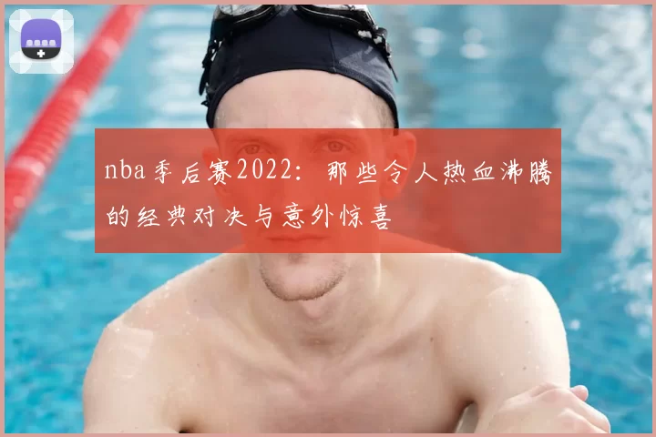 nba季后赛2022：那些令人热血沸腾的经典对决与意外惊喜