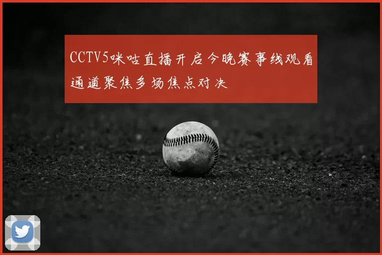 CCTV5咪咕直播开启今晚赛事线观看通道聚焦多场焦点对决