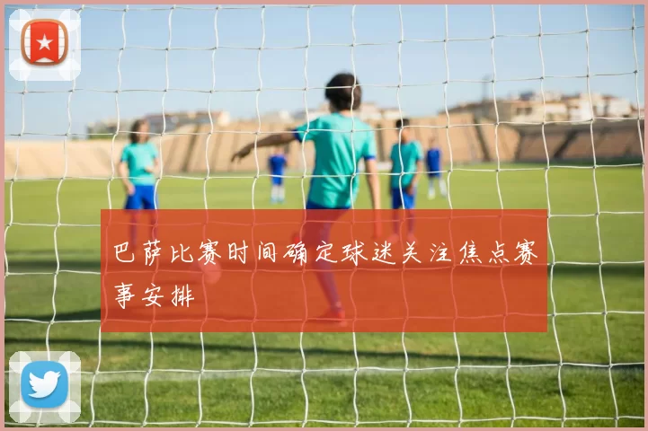 巴萨比赛时间确定球迷关注焦点赛事安排