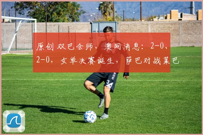 原创 双巴会师，澳网消息：2-0、2-0，女单决赛诞生，萨巴对战莱巴，巅峰对决
