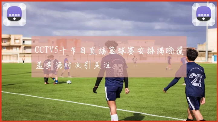 CCTV5十节目直播篮球赛安排揭晓覆盖多场对决引关注
