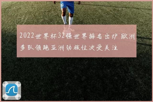 2022世界杯32强世界排名出炉 欧洲多队领跑亚洲劲旅位次受关注